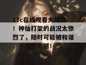 17c在线观看大爆发！神仙打架的战况太惨烈了，随时可能被和谐，手慢拍大腿！