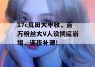 17c瓜田大丰收，百万粉丝大V人设彻底崩塌，连夜补课！