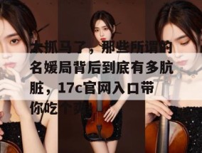 太抓马了，那些所谓的名媛局背后到底有多肮脏，17c官网入口带你吃个爽！