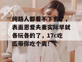 纯路人都看不下去了，表面恩爱夫妻实际早就各玩各的了，17c吃瓜带你吃个爽！
