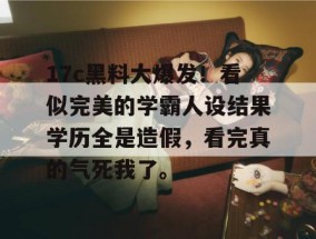 17c黑料大爆发！看似完美的学霸人设结果学历全是造假，看完真的气死我了。