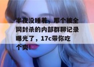 半夜没睡着，那个被全网封杀的内部群聊记录曝光了，17c带你吃个爽！