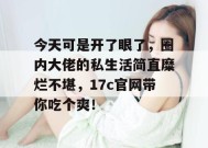 今天可是开了眼了，圈内大佬的私生活简直糜烂不堪，17c官网带你吃个爽！
