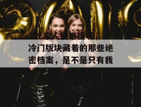 17c家人们谁懂啊，冷门版块藏着的那些绝密档案，是不是只有我一个人觉得恶心？