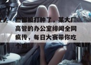 脸都被打肿了，某大厂高管的办公室绯闻全网疯传，每日大赛带你吃个爽！