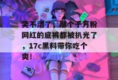 笑不活了，那个千万粉网红的底裤都被扒光了，17c黑料带你吃个爽！