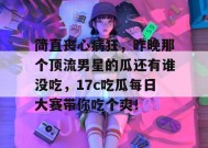 简直丧心病狂，昨晚那个顶流男星的瓜还有谁没吃，17c吃瓜每日大赛带你吃个爽！