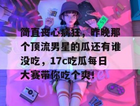 简直丧心病狂，昨晚那个顶流男星的瓜还有谁没吃，17c吃瓜每日大赛带你吃个爽！