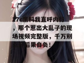 17c黑料我直呼内行，那个惹出大乱子的现场视频完整版，千万别点开后果自负！