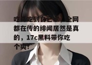 吃瓜吃到自己家，全网都在传的绯闻居然是真的，17c黑料带你吃个爽！