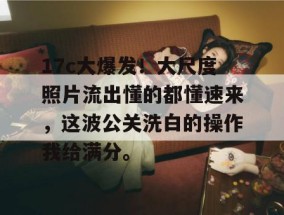 17c大爆发！大尺度照片流出懂的都懂速来，这波公关洗白的操作我给满分。