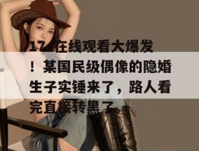 17c在线观看大爆发！某国民级偶像的隐婚生子实锤来了，路人看完直接转黑了。