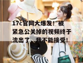 17c官网大爆发！被紧急公关掉的视频终于流出了，我不能接受！