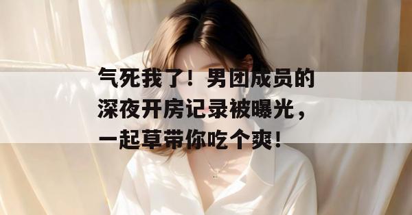 气死我了！男团成员的深夜开房记录被曝光，一起草带你吃个爽！  第1张