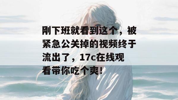 刚下班就看到这个，被紧急公关掉的视频终于流出了，17c在线观看带你吃个爽！  第1张