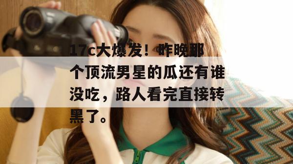 17c大爆发！昨晚那个顶流男星的瓜还有谁没吃，路人看完直接转黑了。  第1张