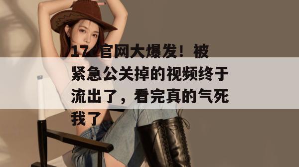17c官网大爆发！被紧急公关掉的视频终于流出了，看完真的气死我了。  第1张