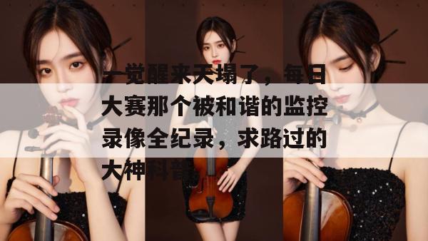 一觉醒来天塌了，每日大赛那个被和谐的监控录像全纪录，求路过的大神科普。  第1张