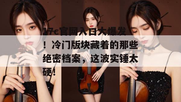 17c官网入口大爆发！冷门版块藏着的那些绝密档案，这波实锤太硬！  第1张