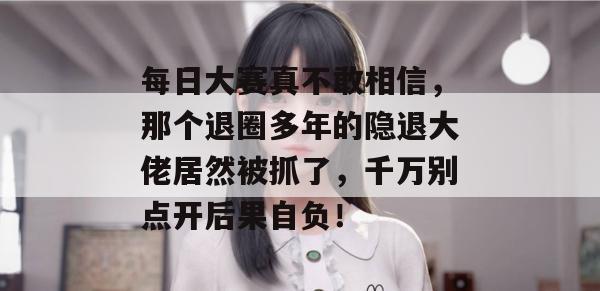 每日大赛真不敢相信，那个退圈多年的隐退大佬居然被抓了，千万别点开后果自负！  第1张